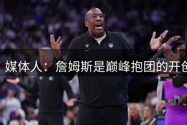 媒体人：詹姆斯是巅峰抱团的开创者 杜兰特则让抱团达到新高度
